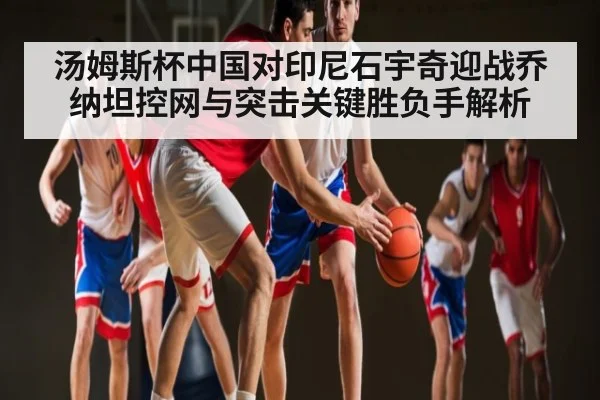 汤姆斯杯中国对印尼石宇奇迎战乔纳坦控网与突击关键胜负手解析